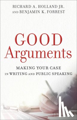 Holland, Richard A. Jr., Forrest, Benjamin K. - Good Arguments – Making Your Case in Writing and Public Speaking