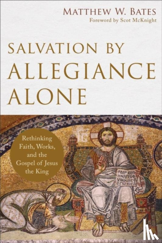 Bates, Matthew W., Mcknight, Scot - Salvation by Allegiance Alone – Rethinking Faith, Works, and the Gospel of Jesus the King