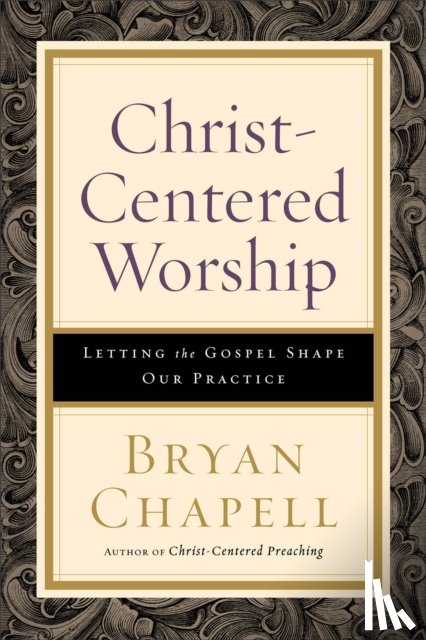 Chapell, Bryan - Christ–Centered Worship – Letting the Gospel Shape Our Practice