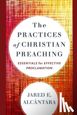 Alcantara, Jared E. - The Practices of Christian Preaching – Essentials for Effective Proclamation