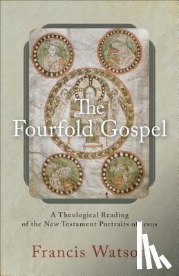 Watson, Francis - The Fourfold Gospel – A Theological Reading of the New Testament Portraits of Jesus