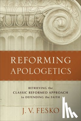Fesko, J. V. - Reforming Apologetics – Retrieving the Classic Reformed Approach to Defending the Faith