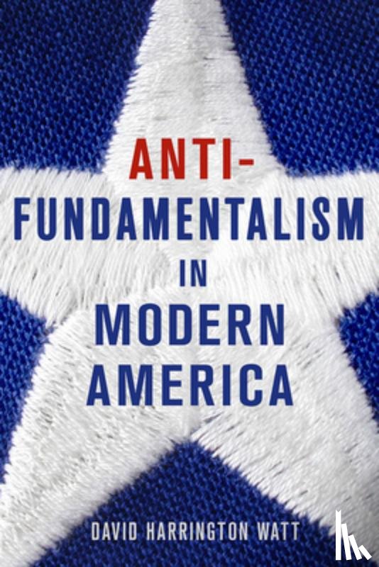 Watt, David Harrington - Antifundamentalism in Modern America