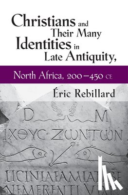 Rebillard, Eric - Christians and Their Many Identities in Late Antiquity, North Africa, 200-450 CE