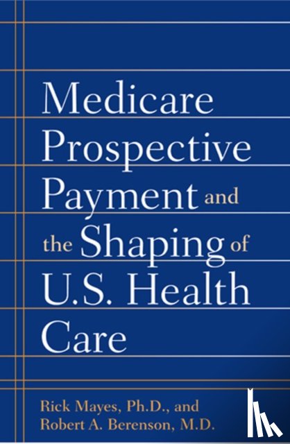 Mayes, Rick, Berenson, Robert A. (Senior Fellow in Health Policy - Medicare Prospective Payment and the Shaping of U.S. Health Care