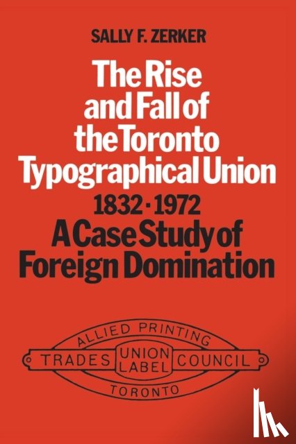 Zerker, Sally - The Rise and Fall of the Toronto Typographical Union, 1832-1972