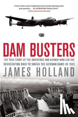 Holland, James - Dam Busters: The True Story of the Inventors and Airmen Who Led the Devastating Raid to Smash the German Dams in 1943