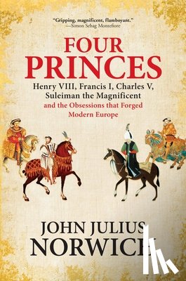 Norwich, John Julius - Four Princes: Henry VIII, Francis I, Charles V, Suleiman the Magnificent and the Obsessions That Forged Modern Europe