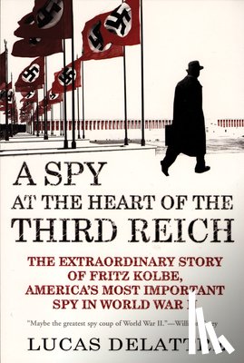 Delattre, Lucas - A Spy at the Heart of the Third Reich: The Extraordinary Story of Fritz Kolbe, America's Most Important Spy in World War II
