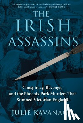 Kavanagh, Julie - The Irish Assassins: Conspiracy, Revenge and the Phoenix Park Murders That Stunned Victorian England