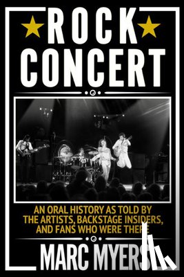 Myers, Marc - Rock Concert: An Oral History as Told by the Artists, Backstage Insiders, and Fans Who Were There