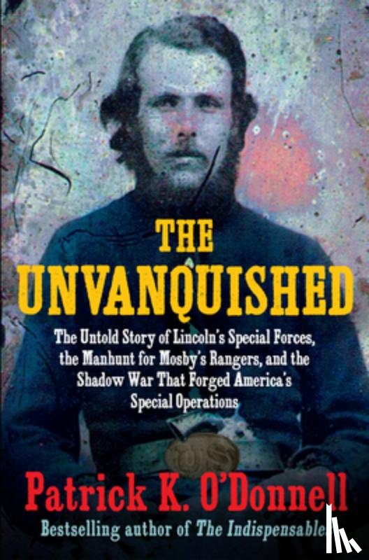 O'Donnell, Patrick K. - The Unvanquished: The Untold Story of Lincoln's Special Forces, the Manhunt for Mosby's Rangers, and the Shadow War That Forged America's Special Oper