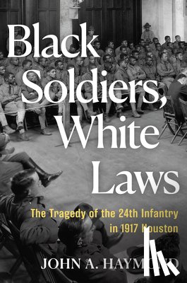 Haymond, John A. - Black Soldiers, White Laws: The Tragedy of the 24th Infantry in 1917 Houston