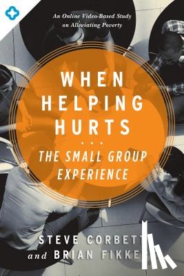 Corbett, Steve - When Helping Hurts: The Small Group Experience: An Online Video-Based Study on Alleviating Poverty