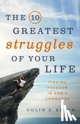 Smith, Colin S. - The 10 Greatest Struggles of Your Life: Finding Freedom in God's Commands