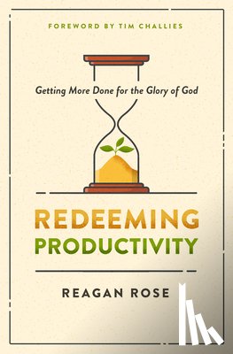 Rose, Reagan - Redeeming Productivity: Getting More Done for the Glory of God