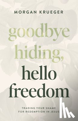 Krueger, Morgan - Goodbye Hiding, Hello Freedom: Trading Your Shame for Redemption in Jesus