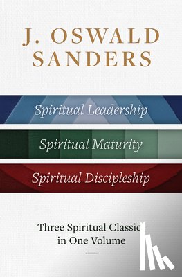 Sanders, J. Oswald - J. Oswald Sanders: Three Spiritual Classics in One Volume: Spiritual Leadership, Spiritual Maturity, Spiritual Discipleship
