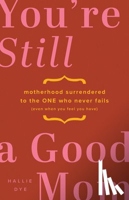 Dye, Hallie - You're Still a Good Mom: Motherhood Surrendered to the One Who Never Fails (Even When You Feel You Have)