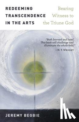 Begbie, Jeremy - Redeeming Transcendence in the Arts: Bearing Witness to the Triune God