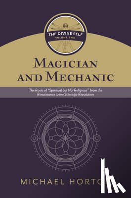 Horton, Michael S. - Magician and Mechanic (the Divine Self, Vol. 2): The Roots of "Spiritual But Not Religious" from the Renaissance to the Scientific Revolution