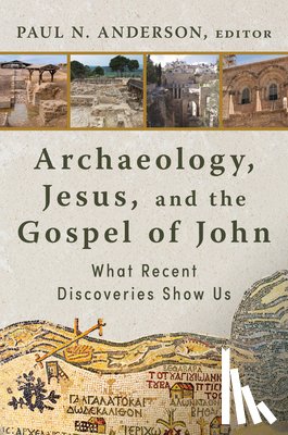 Anderson, Paul N. - Archaeology, Jesus, and the Gospel of John: What Recent Discoveries Show Us