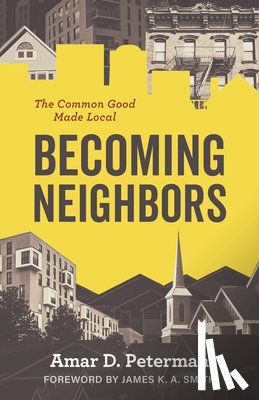 Peterman, Amar D. - Becoming Neighbors: The Common Good Made Local