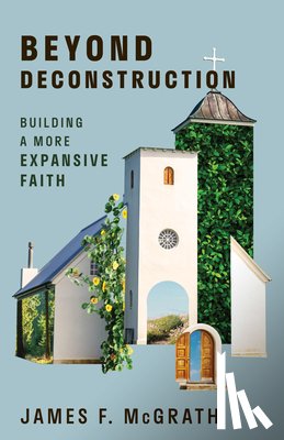 McGrath, James F. - Beyond Deconstruction: Building a More Expansive Faith