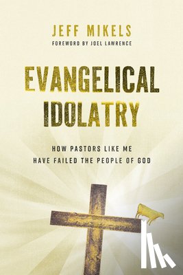 Mikels, Jeff - Evangelical Idolatry: How Pastors Like Me Have Failed the People of God