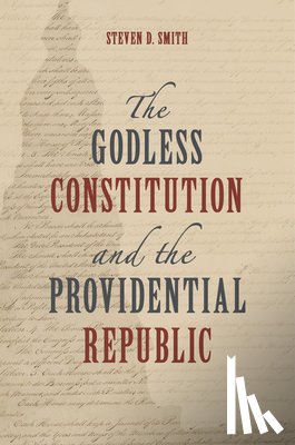 Smith, Steven D. - The Godless Constitution and the Providential Republic