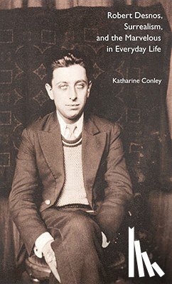 Conley, Katharine - Robert Desnos, Surrealism, and the Marvelous in Everyday Life