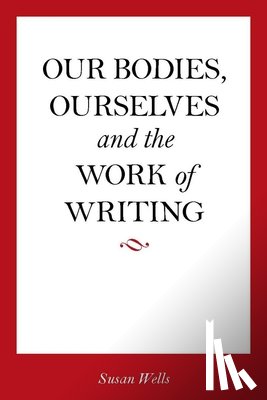Wells, Susan - Our Bodies, Ourselves and the Work of Writing