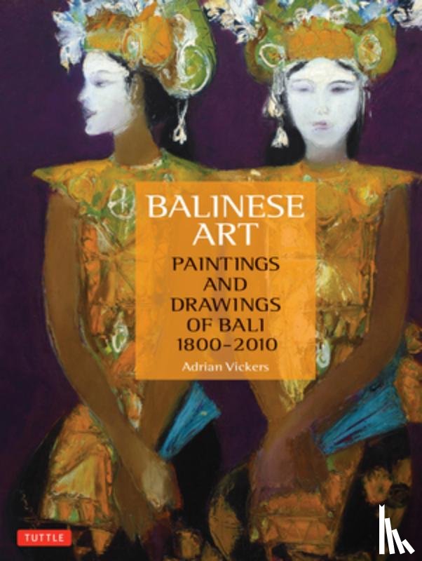 Vickers, Adrian - Balinese Art: Paintings and Drawings of Bali 1800 - 2010