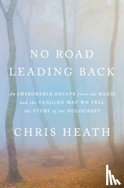 Heath, Chris - No Road Leading Back: An Improbable Escape from the Nazis and the Tangled Way We Tell the Story of Theholocaust