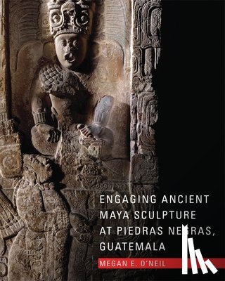O'Neil, Megan E. - Engaging Ancient Maya Sculpture at Piedras Negras, Guatemala