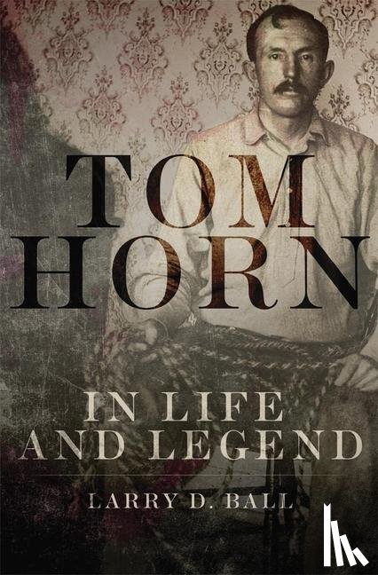 Larry D. Ball - Tom Horn in Life and Legend