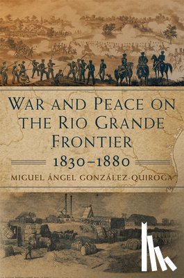 Gonzalez-Quiroga, Miguel Angel - War and Peace on the Rio Grande Frontier, 1830-1880