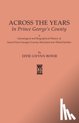 Bowie, Effie Gwynn - Across the Years in Prince George's County. A Genealogical and Biographical History of Some Prince George's County, Maryland and Allied Families