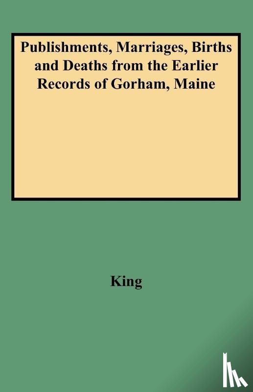 King - Publishments, Marriages, Births and Deaths from the Earlier Records of Gorham, Maine