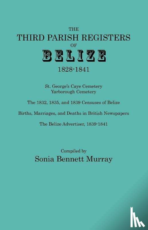 Murray, Sonia Bennett - Third Parish Registers of Belize, 1828-1841. St. George's Cemetery; Yarborough Cemetery; the 1832, 1835, and 1839 Censuses of Belize; Births, Marriages, and Deaths in British Newspapers; the Belize Advertiser, 1839-1841