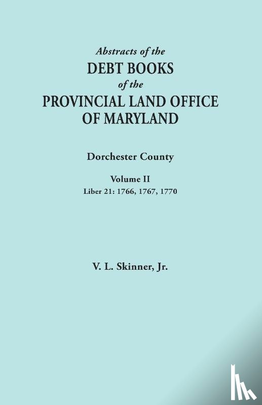 Skinner, Vernon L - Abstracts of the Debt Books of the Provincial Land Office of Maryland. Dorchester County, Volume II. Liber 21