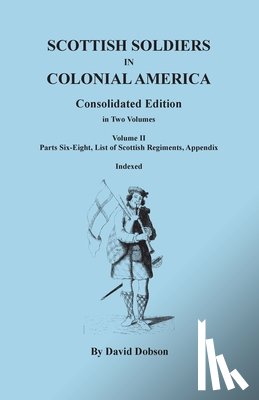 Dobson, David - Scottish Soldiers in Colonial America. Consolidated Edition. In Two Volumes. Volume II: Parts Six-Eight, List of Scottish Regiments, Appendix