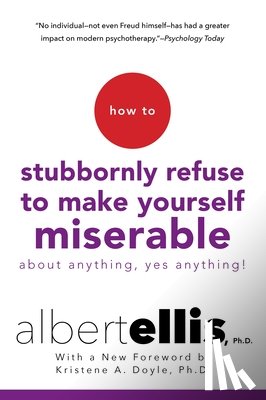 Ellis, Albert - How to Stubbornly Refuse to Make Yourself Miserable about Anything--Yes, Anything!
