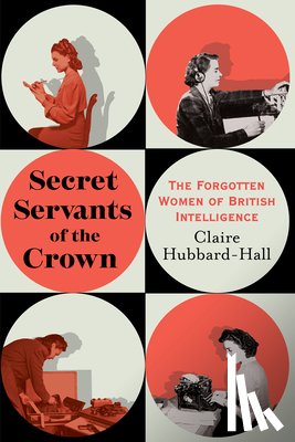 Hubbard-Hall, Claire - Secret Servants of the Crown: The Forgotten Women of British Intelligence