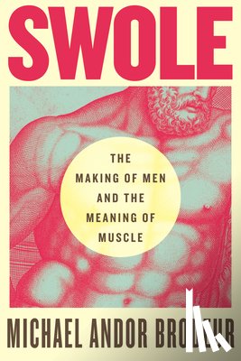 Brodeur, Michael Andor - Swole: The Making of Men and the Meaning of Muscle