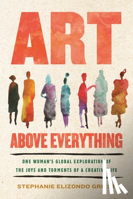 Griest, Stephanie Elizondo - Art Above Everything: One Woman's Global Exploration of the Joys and Torments of a Creative Life