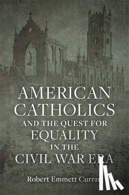 Curran, Robert Emmett - American Catholics and the Quest for Equality in the Civil War Era