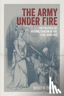 Zander, Cecily N. - The Army Under Fire: The Politics of Antimilitarism in the Civil War Era