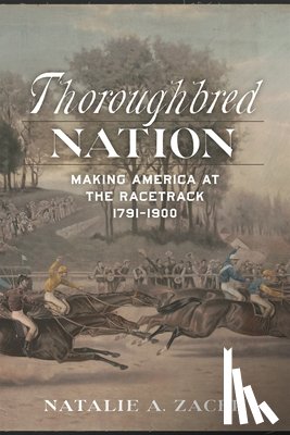 Zacek, Natalie A. - Thoroughbred Nation: Making America at the Racetrack, 1791-1900