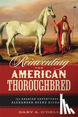 O'Dell, Gary A. - Reinventing the American Thoroughbred: The Arabian Adventures of Alexander Keene Richards